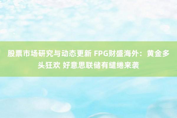 股票市场研究与动态更新 FPG财盛海外：黄金多头狂欢 好意思联储有缱绻来袭