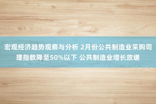 宏观经济趋势观察与分析 2月份公共制造业采购司理指数降至50%以下 公共制造业增长放缓