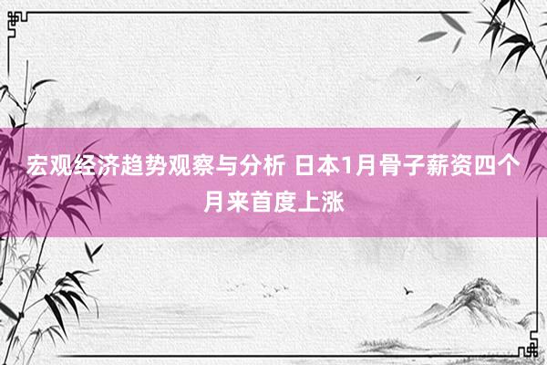 宏观经济趋势观察与分析 日本1月骨子薪资四个月来首度上涨