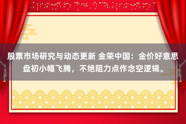 股票市场研究与动态更新 金荣中国：金价好意思盘初小幅飞腾，不绝阻力点作念空逻辑。