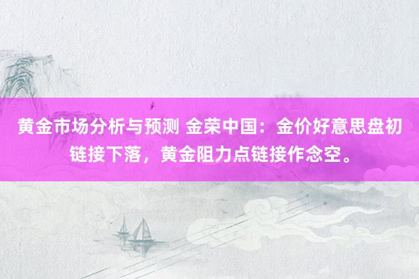 黄金市场分析与预测 金荣中国：金价好意思盘初链接下落，黄金阻力点链接作念空。