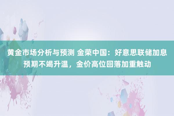 黄金市场分析与预测 金荣中国：好意思联储加息预期不竭升温，金价高位回落加重触动