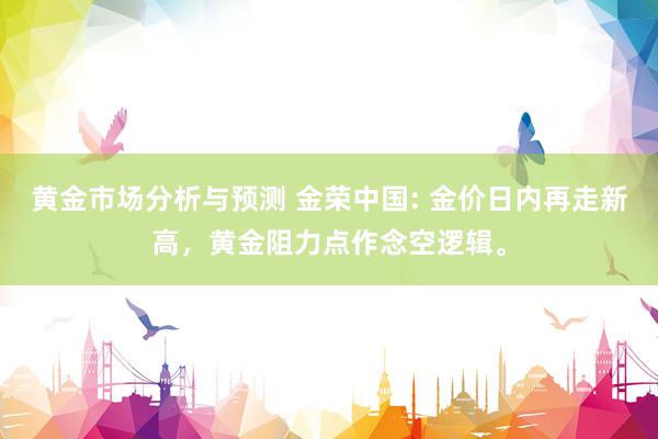 黄金市场分析与预测 金荣中国: 金价日内再走新高，黄金阻力点作念空逻辑。