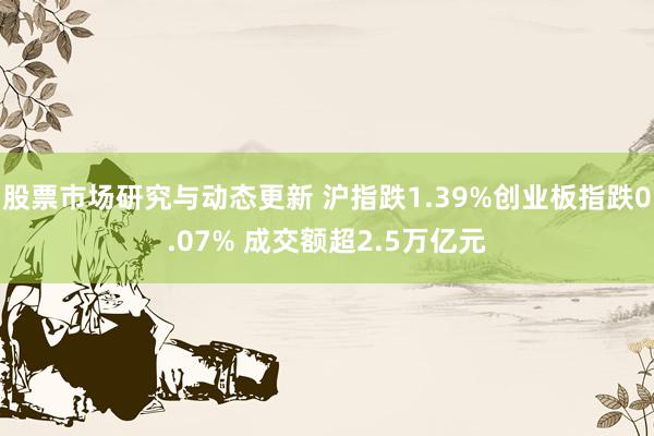 股票市场研究与动态更新 沪指跌1.39%创业板指跌0.07% 成交额超2.5万亿元