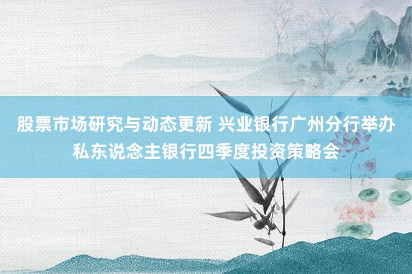 股票市场研究与动态更新 兴业银行广州分行举办私东说念主银行四季度投资策略会