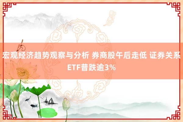 宏观经济趋势观察与分析 券商股午后走低 证券关系ETF普跌逾3%