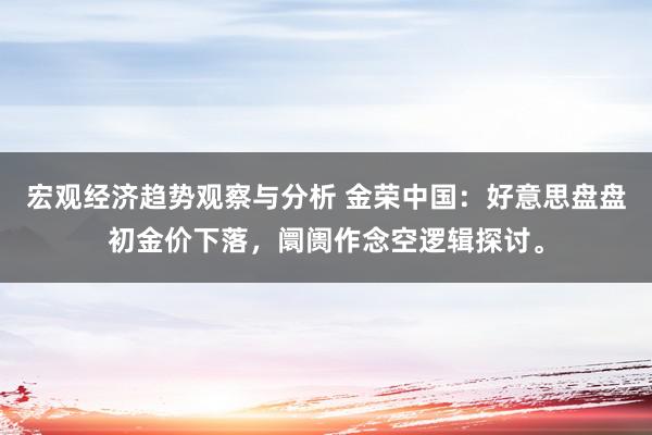 宏观经济趋势观察与分析 金荣中国：好意思盘盘初金价下落，阛阓作念空逻辑探讨。