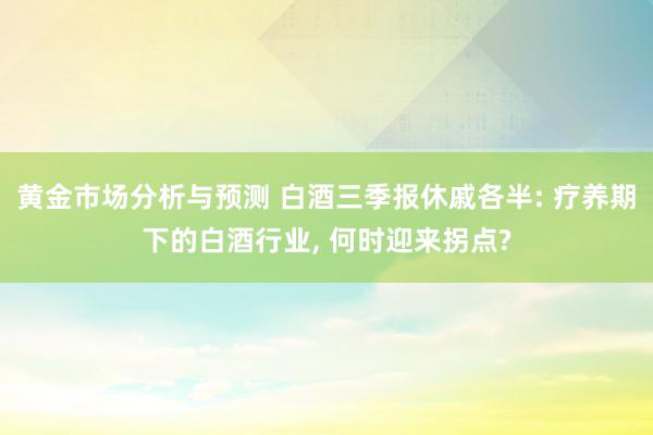 黄金市场分析与预测 白酒三季报休戚各半: 疗养期下的白酒行业, 何时迎来拐点?