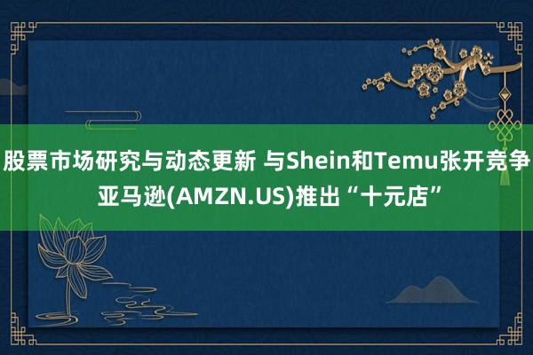 股票市场研究与动态更新 与Shein和Temu张开竞争 亚马逊(AMZN.US)推出“十元店”