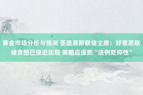 黄金市场分析与预测 圣路易斯联储主席：好意思联储贪图已接近实现 策略应保抓“法例贬抑性”