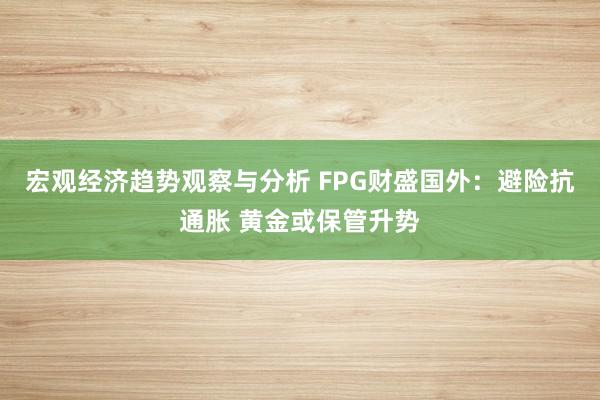 宏观经济趋势观察与分析 FPG财盛国外：避险抗通胀 黄金或保