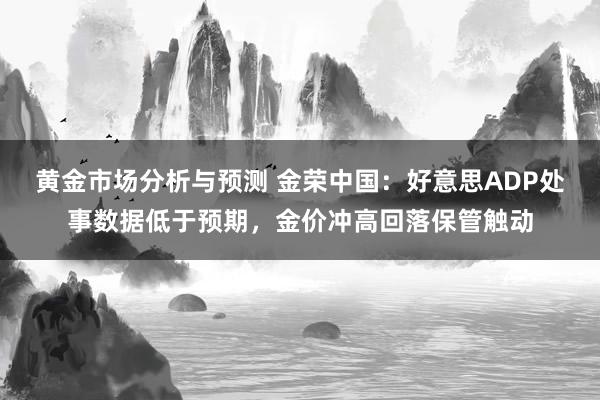 黄金市场分析与预测 金荣中国：好意思ADP处事数据低于预期，