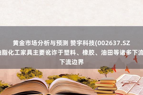 黄金市场分析与预测 赞宇科技(002637.SZ)：油脂化工