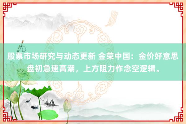 股票市场研究与动态更新 金荣中国：金价好意思盘初急速高潮，上