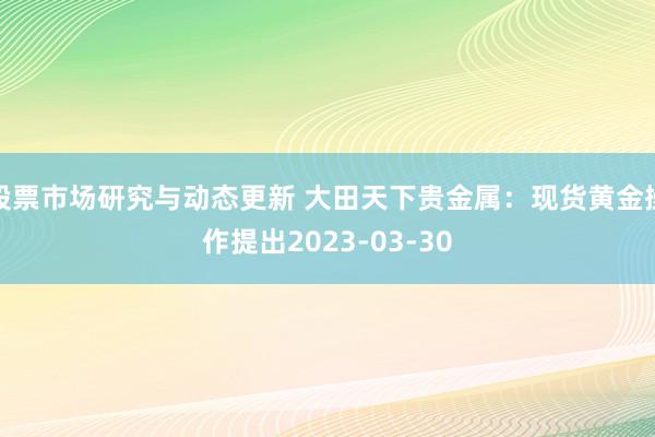 股票市场研究与动态更新 大田天下贵金属：现货黄金操作提出20