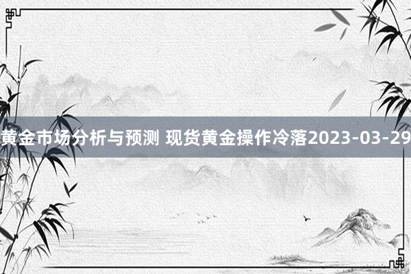 黄金市场分析与预测 现货黄金操作冷落2023-03-29