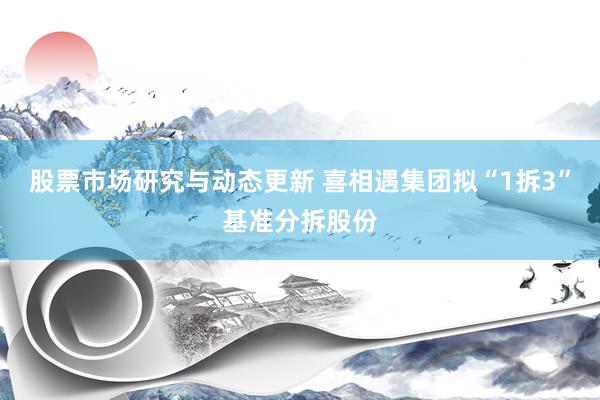 股票市场研究与动态更新 喜相遇集团拟“1拆3”基准分拆股份