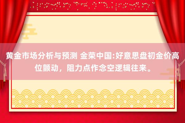 黄金市场分析与预测 金荣中国:好意思盘初金价高位颤动，阻力点