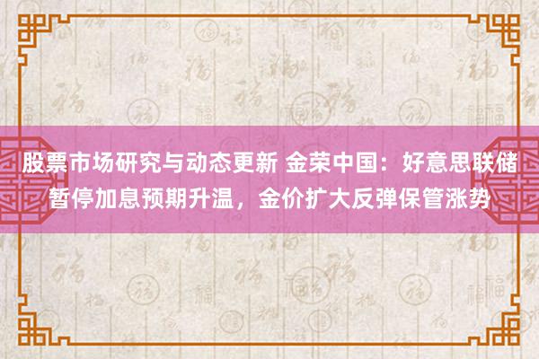 股票市场研究与动态更新 金荣中国：好意思联储暂停加息预期升温