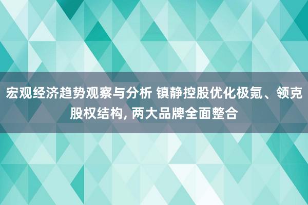 宏观经济趋势观察与分析 镇静控股优化极氪、领克股权结构, 两