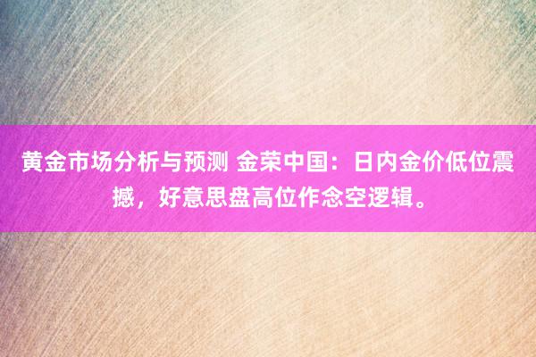 黄金市场分析与预测 金荣中国：日内金价低位震撼，好意思盘高位作念空逻辑。