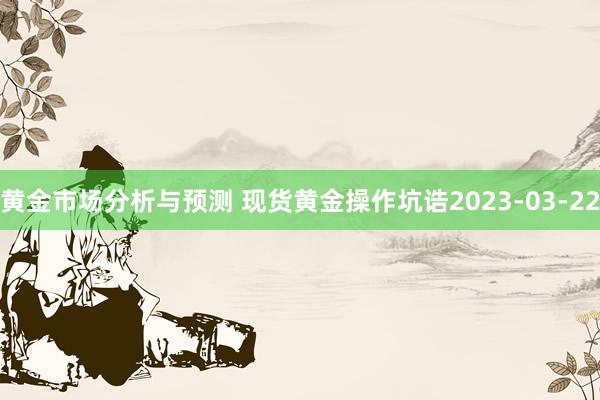 黄金市场分析与预测 现货黄金操作坑诰2023-03-22