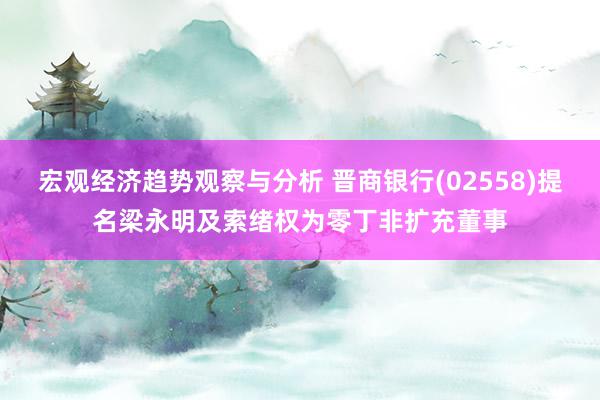 宏观经济趋势观察与分析 晋商银行(02558)提名梁永明及索绪权为零丁非扩充董事