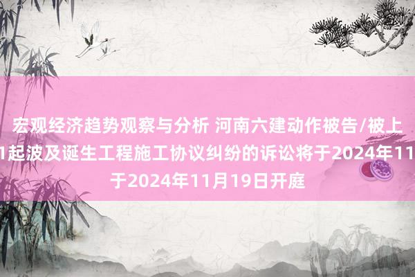 宏观经济趋势观察与分析 河南六建动作被告/被上诉东谈主的1起波及诞生工程施工协议纠纷的诉讼将于2024年11月19日开庭