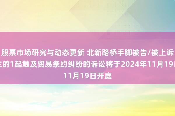 股票市场研究与动态更新 北新路桥手脚被告/被上诉东谈主的1起触及贸易条约纠纷的诉讼将于2024年11月19日开庭