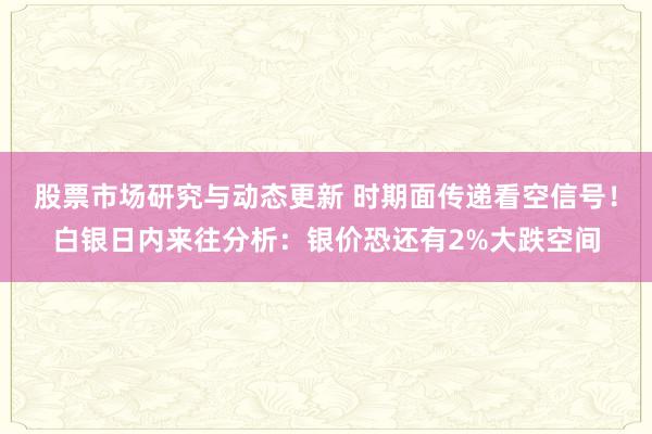 股票市场研究与动态更新 时期面传递看空信号！白银日内来往分析：银价恐还有2%大跌空间