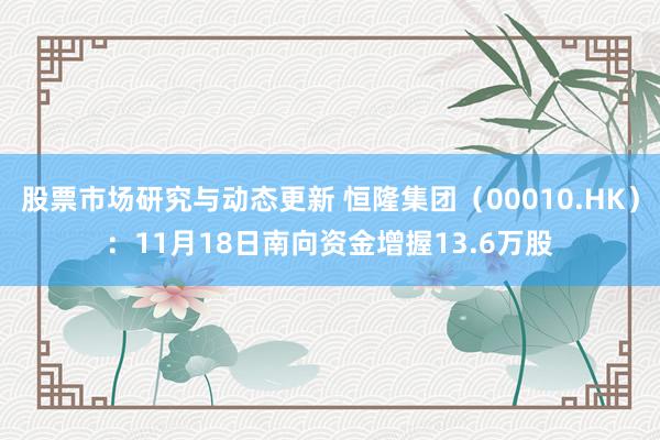 股票市场研究与动态更新 恒隆集团（00010.HK）：11月18日南向资金增握13.6万股