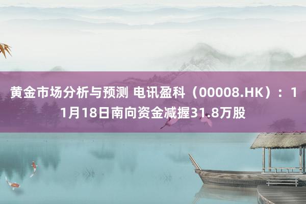 黄金市场分析与预测 电讯盈科（00008.HK）：11月18日南向资金减握31.8万股