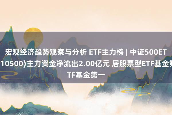 宏观经济趋势观察与分析 ETF主力榜 | 中证500ETF(510500)主力资金净流出2.00亿元 居股票型ETF基金第一