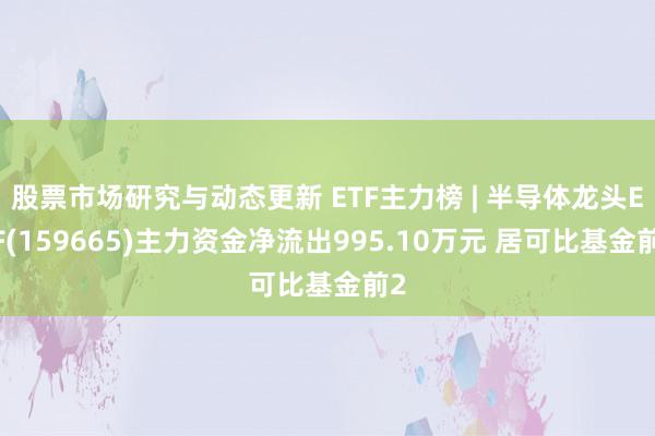 股票市场研究与动态更新 ETF主力榜 | 半导体龙头ETF(159665)主力资金净流出995.10万元 居可比基金前2