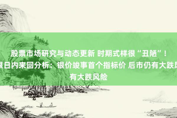 股票市场研究与动态更新 时期式样很“丑陋”！白银日内来回分析：银价竣事首个指标价 后市仍有大跌风险