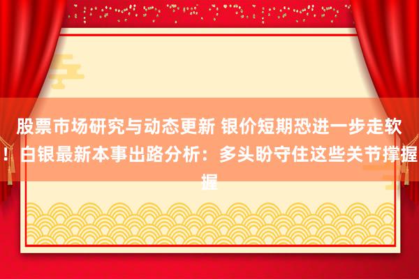 股票市场研究与动态更新 银价短期恐进一步走软！白银最新本事出路分析：多头盼守住这些关节撑握