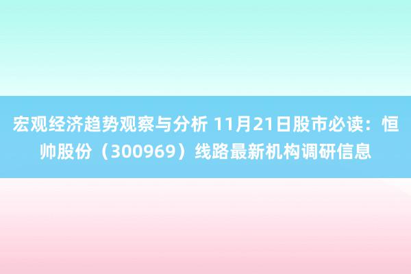 宏观经济趋势观察与分析 11月21日股市必读：恒帅股份（300969）线路最新机构调研信息