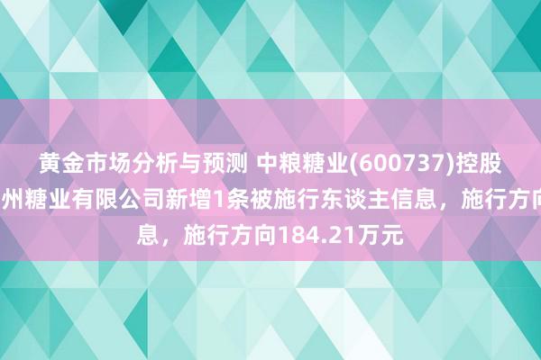 黄金市场分析与预测 中粮糖业(600737)控股的中粮屯河博州糖业有限公司新增1条被施行东谈主信息，施行方向184.21万元