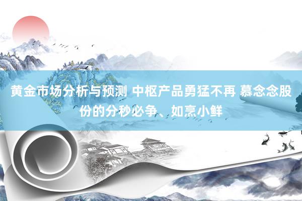 黄金市场分析与预测 中枢产品勇猛不再 慕念念股份的分秒必争、如烹小鲜