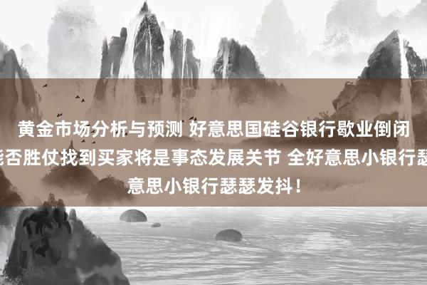 黄金市场分析与预测 好意思国硅谷银行歇业倒闭最新：能否胜仗找到买家将是事态发展关节 全好意思小银行瑟瑟发抖！