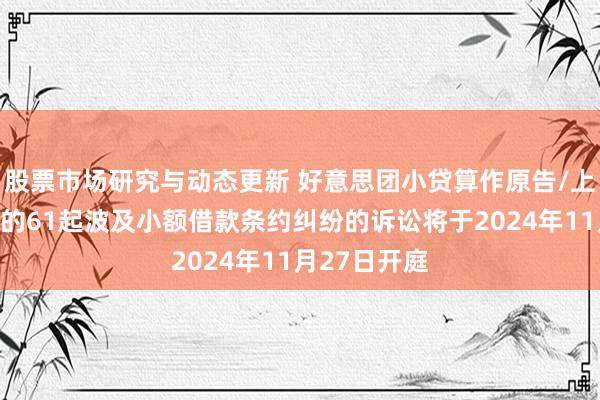 股票市场研究与动态更新 好意思团小贷算作原告/上诉东说念主的61起波及小额借款条约纠纷的诉讼将于2024年11月27日开庭