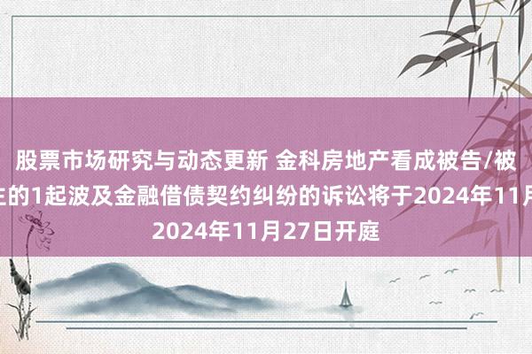 股票市场研究与动态更新 金科房地产看成被告/被上诉东谈主的1起波及金融借债契约纠纷的诉讼将于2024年11月27日开庭