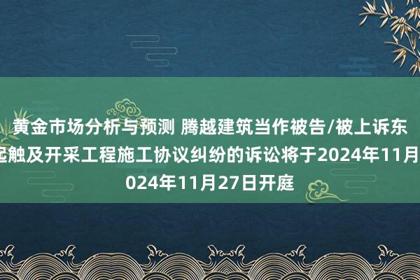 黄金市场分析与预测 腾越建筑当作被告/被上诉东谈主的1起触及开采工程施工协议纠纷的诉讼将于2024年11月27日开庭