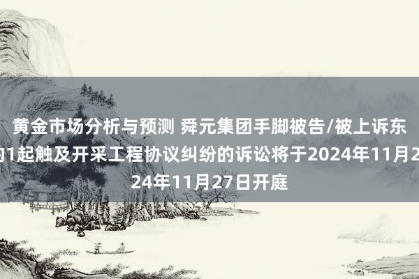 黄金市场分析与预测 舜元集团手脚被告/被上诉东说念主的1起触及开采工程协议纠纷的诉讼将于2024年11月27日开庭