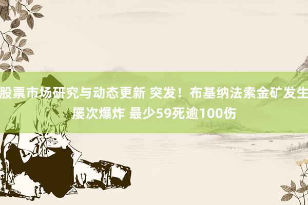 股票市场研究与动态更新 突发！布基纳法索金矿发生屡次爆炸 最少59死逾100伤