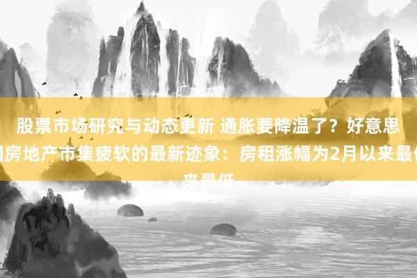 股票市场研究与动态更新 通胀要降温了？好意思国房地产市集疲软的最新迹象：房租涨幅为2月以来最低