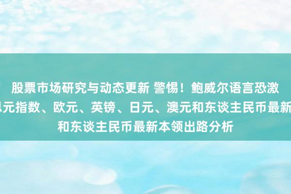 股票市场研究与动态更新 警惕！鲍威尔语言恐激勉行情 好意思元指数、欧元、英镑、日元、澳元和东谈主民币最新本领出路分析