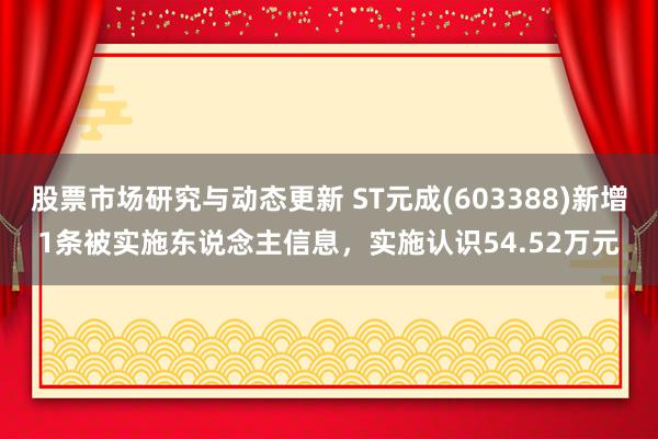 股票市场研究与动态更新 ST元成(603388)新增1条被实施东说念主信息，实施认识54.52万元