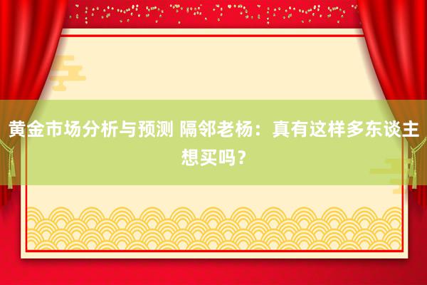 黄金市场分析与预测 隔邻老杨：真有这样多东谈主想买吗？