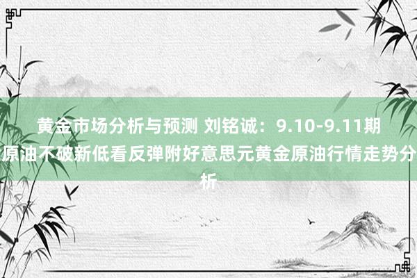 黄金市场分析与预测 刘铭诚：9.10-9.11期货原油不破新低看反弹附好意思元黄金原油行情走势分析